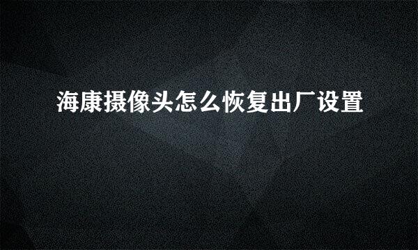 海康摄像头怎么恢复出厂设置