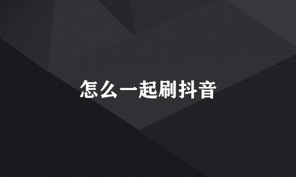 怎么一起刷抖音