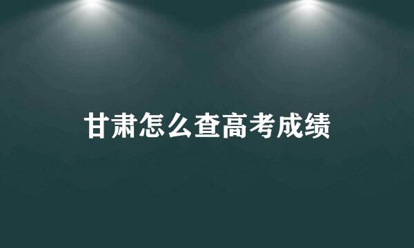 甘肃怎么查高考成绩