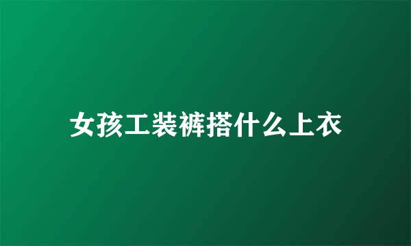 女孩工装裤搭什么上衣