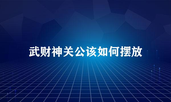 武财神关公该如何摆放