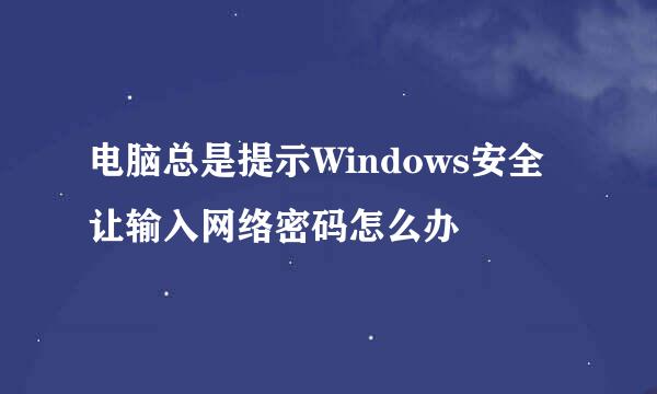 电脑总是提示Windows安全让输入网络密码怎么办
