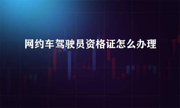 网约车驾驶员资格证怎么办理