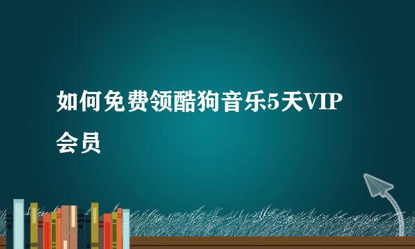 如何免费领酷狗音乐5天VIP会员