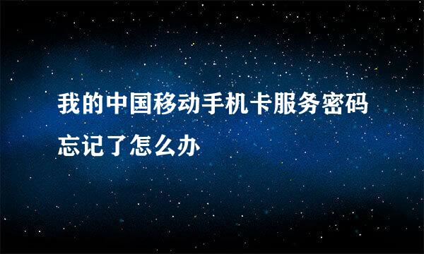 我的中国移动手机卡服务密码忘记了怎么办