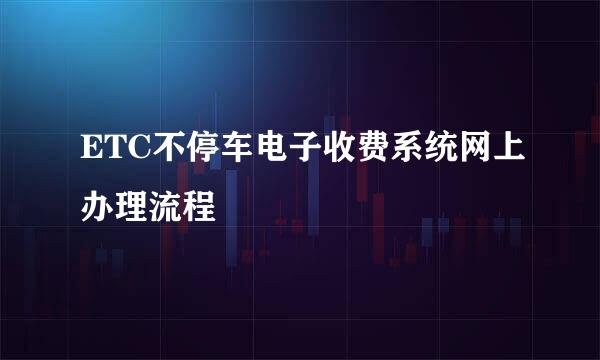 ETC不停车电子收费系统网上办理流程