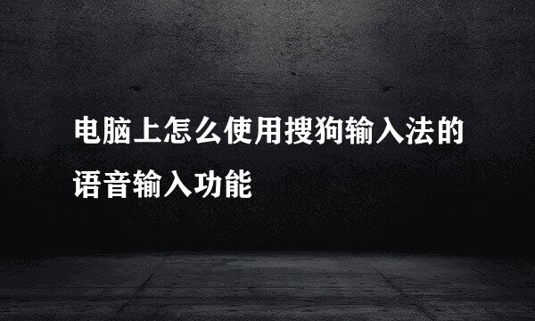电脑上怎么使用搜狗输入法的语音输入功能
