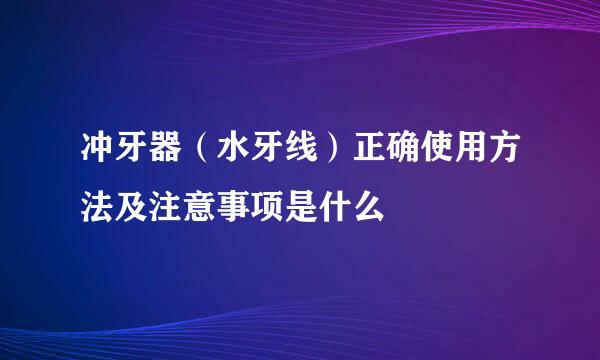 冲牙器（水牙线）正确使用方法及注意事项是什么