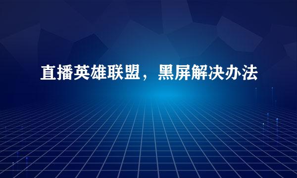 直播英雄联盟，黑屏解决办法