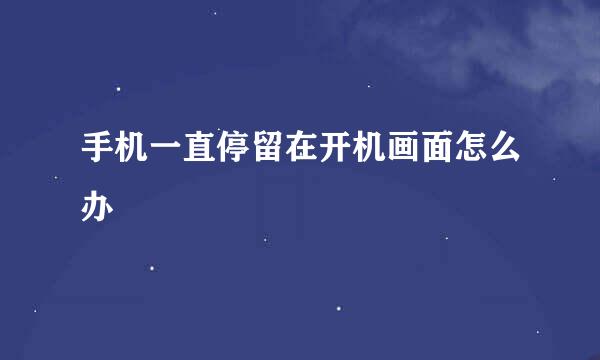 手机一直停留在开机画面怎么办