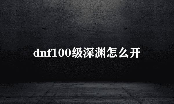 dnf100级深渊怎么开