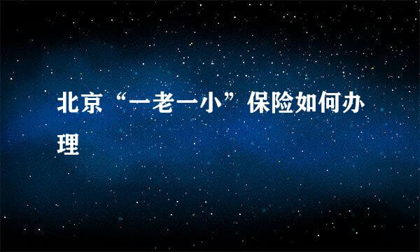 北京“一老一小”保险如何办理