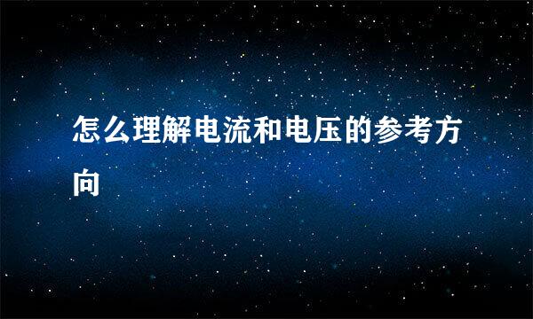 怎么理解电流和电压的参考方向