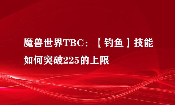 魔兽世界TBC：【钓鱼】技能如何突破225的上限