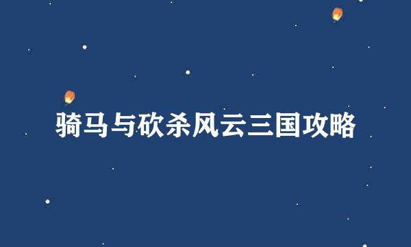 骑马与砍杀风云三国攻略