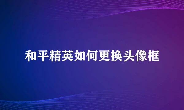 和平精英如何更换头像框