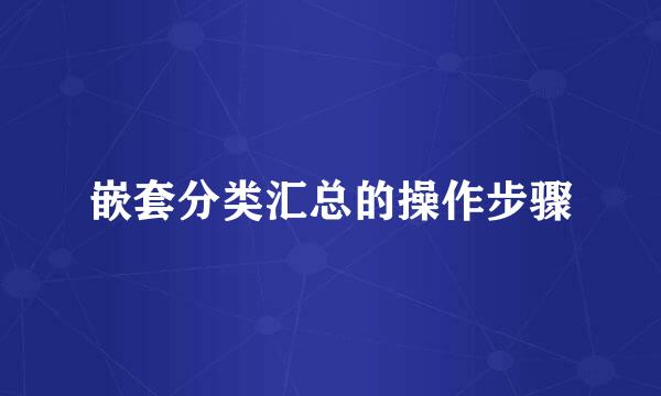嵌套分类汇总的操作步骤