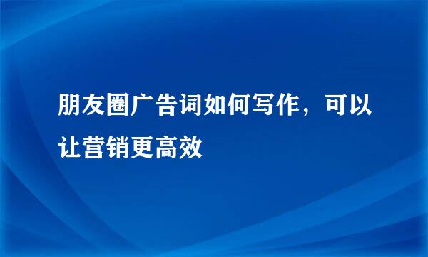 朋友圈广告词如何写作，可以让营销更高效