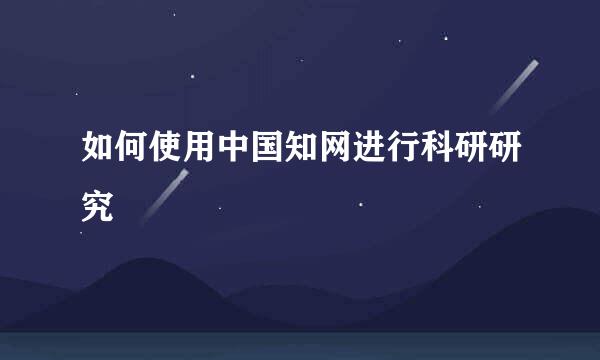 如何使用中国知网进行科研研究