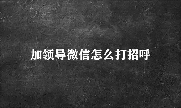 加领导微信怎么打招呼