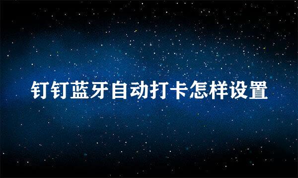 钉钉蓝牙自动打卡怎样设置