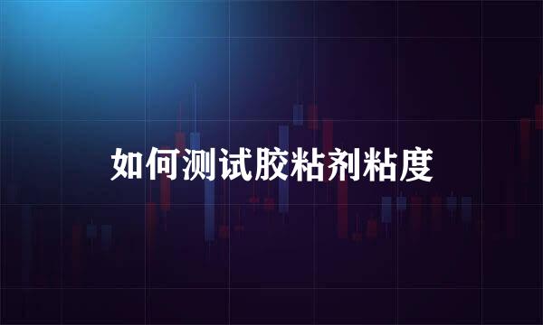 如何测试胶粘剂粘度