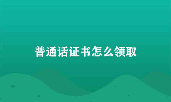 普通话证书怎么领取