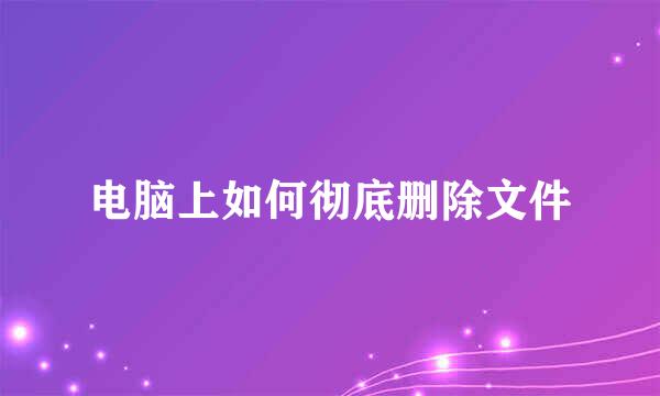 电脑上如何彻底删除文件