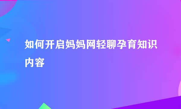 如何开启妈妈网轻聊孕育知识内容