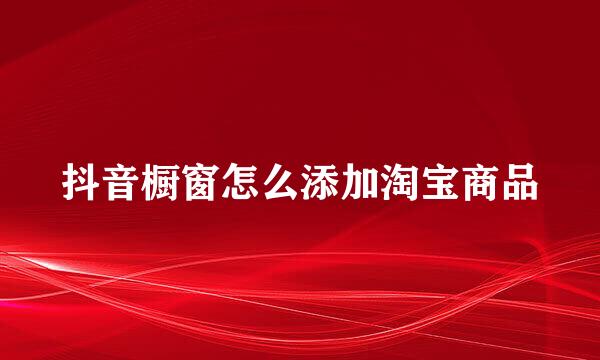 抖音橱窗怎么添加淘宝商品