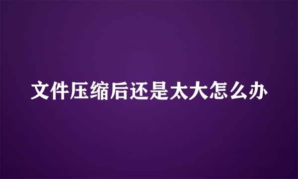 文件压缩后还是太大怎么办