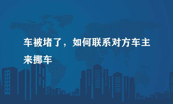 车被堵了，如何联系对方车主来挪车