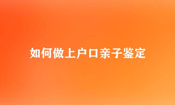 如何做上户口亲子鉴定
