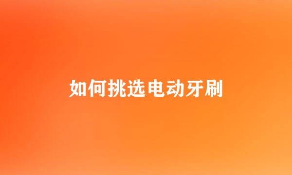 如何挑选电动牙刷