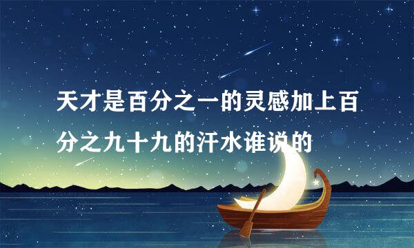 天才是百分之一的灵感加上百分之九十九的汗水谁说的