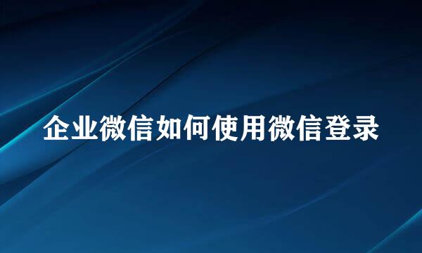 企业微信如何使用微信登录