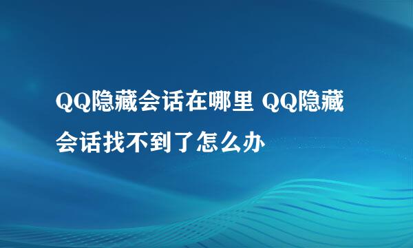 QQ隐藏会话在哪里 QQ隐藏会话找不到了怎么办
