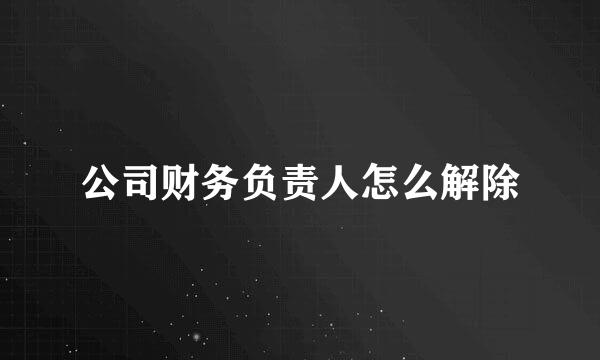 公司财务负责人怎么解除