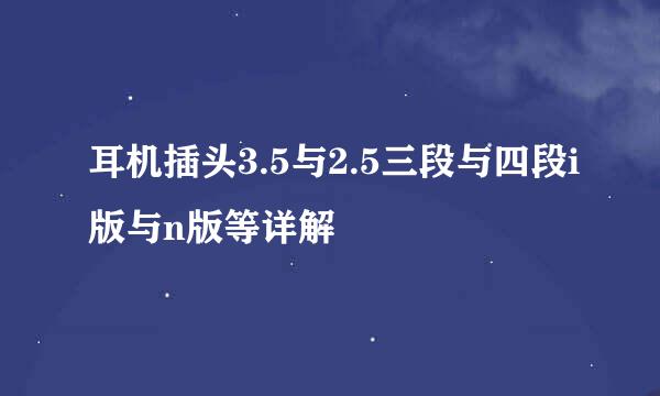 耳机插头3.5与2.5三段与四段i版与n版等详解