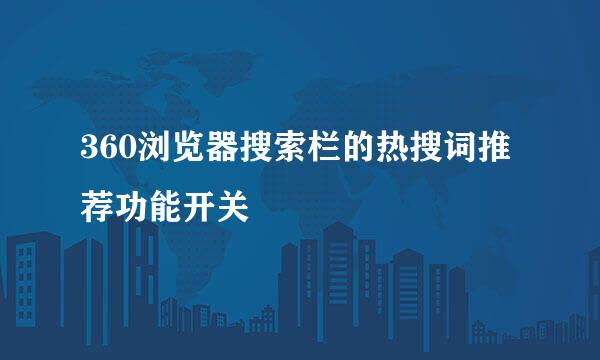360浏览器搜索栏的热搜词推荐功能开关
