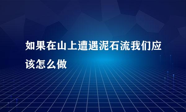 如果在山上遭遇泥石流我们应该怎么做