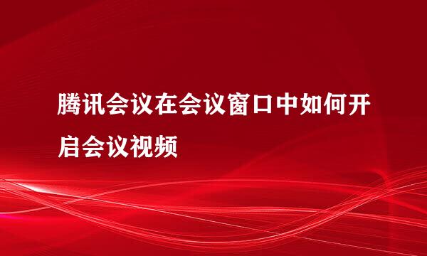 腾讯会议在会议窗口中如何开启会议视频
