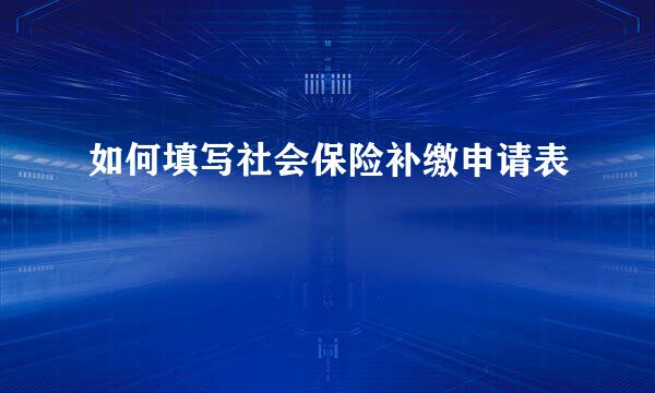 如何填写社会保险补缴申请表