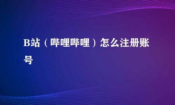 B站（哔哩哔哩）怎么注册账号