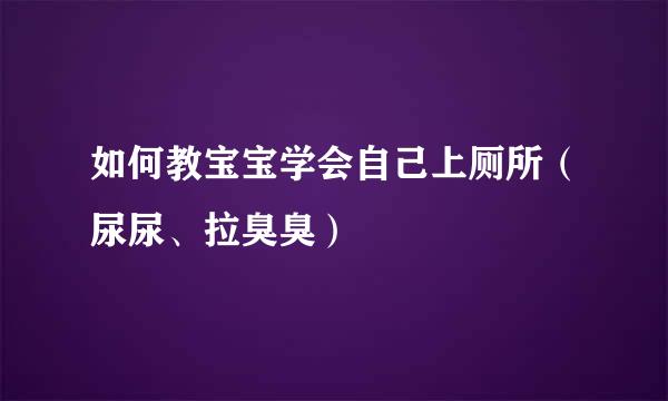 如何教宝宝学会自己上厕所（尿尿、拉臭臭）