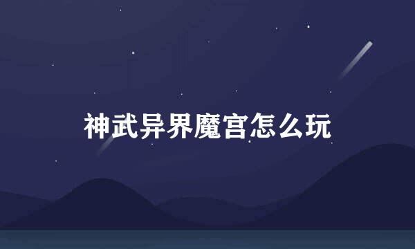 神武异界魔宫怎么玩