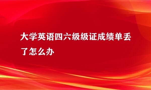 大学英语四六级级证成绩单丢了怎么办
