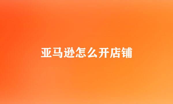 亚马逊怎么开店铺