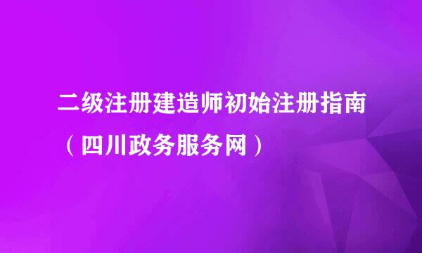 二级注册建造师初始注册指南（四川政务服务网）
