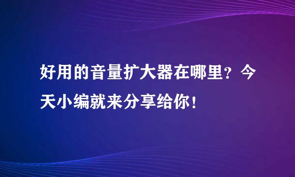 好用的音量扩大器在哪里？今天小编就来分享给你！